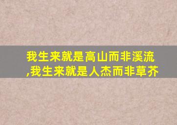 我生来就是高山而非溪流 ,我生来就是人杰而非草芥